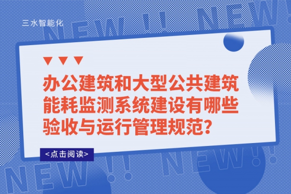 辦公建筑和大型公共建筑能耗監(jiān)測系統(tǒng)建設(shè)有哪些驗(yàn)收與運(yùn)行管理規(guī)范？